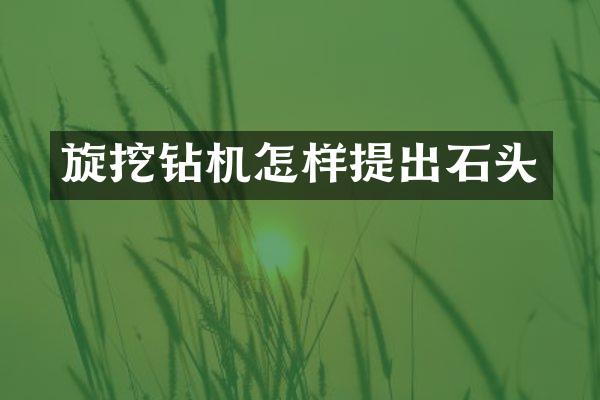 旋挖鉆機(jī)怎樣提出石頭