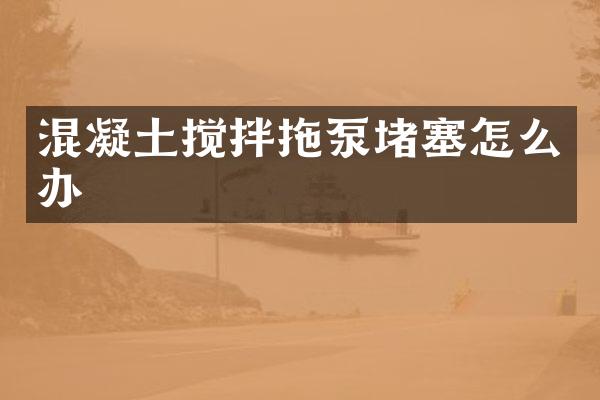 混凝土攪拌拖泵堵塞怎么辦