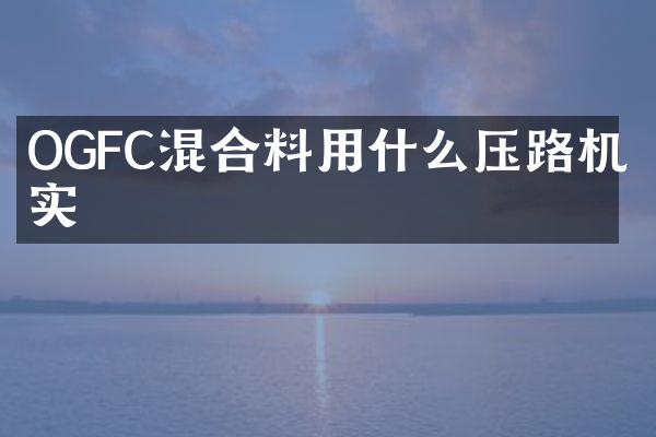 OGFC混合料用什么壓路機(jī)壓實