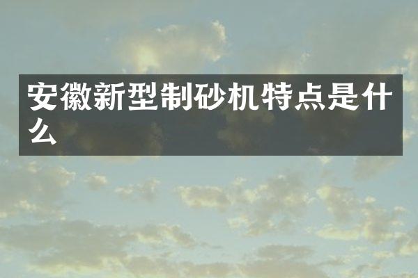 安徽新型制砂機(jī)特點(diǎn)是什么