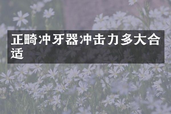 正畸沖牙器沖擊力多大合適