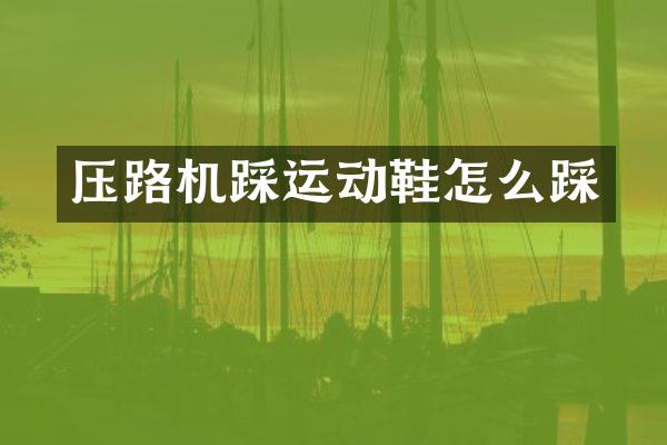 压路机踩运动鞋怎么踩