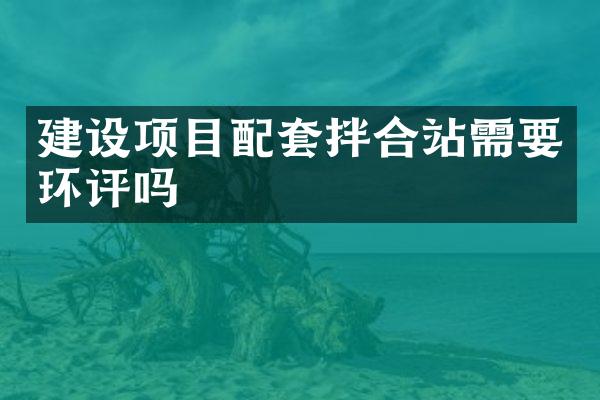 建设项目配套拌合站需要环评吗
