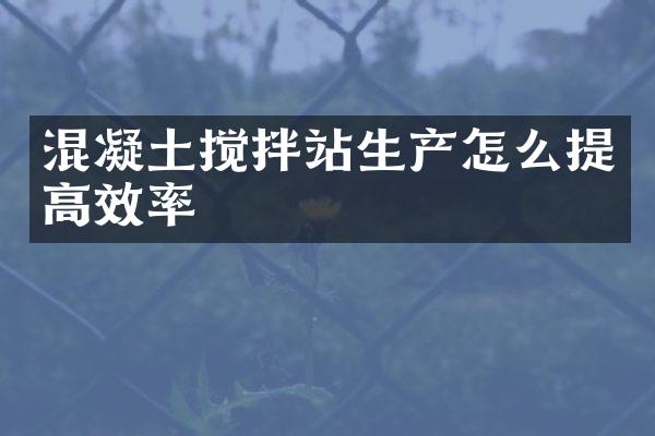 混凝土攪拌站生產(chǎn)怎么提高效率