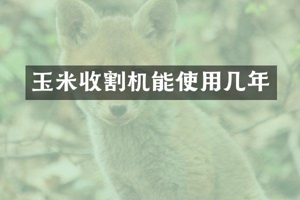 玉米收割機(jī)能使用幾年