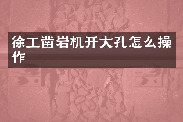 徐工鑿巖機開大孔怎么操作