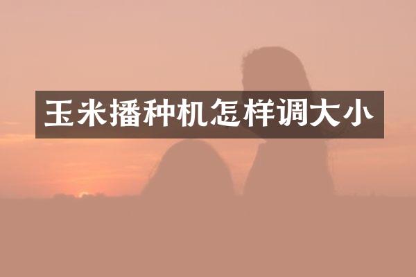 玉米播種機(jī)怎樣調(diào)大小
