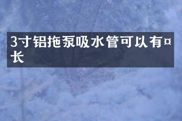 3寸鋁拖泵吸水管可以有多長