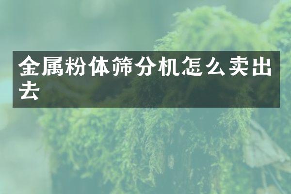 金屬粉體篩分機怎么賣出去