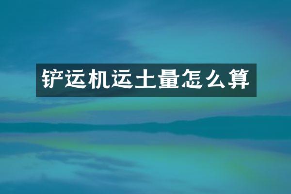 鏟運(yùn)機(jī)運(yùn)土量怎么算