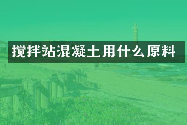 攪拌站混凝土用什么原料