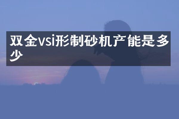 雙金vsi形制砂機(jī)產(chǎn)能是多少