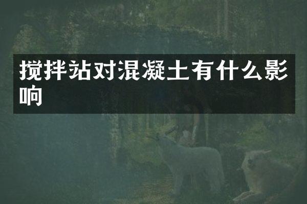 攪拌站對混凝土有什么影響