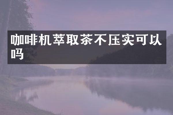 咖啡機(jī)萃取茶不壓實(shí)可以嗎