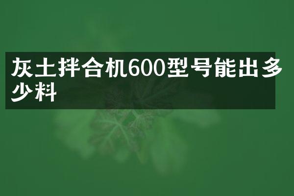 灰土拌合機(jī)600型號(hào)能出多少料