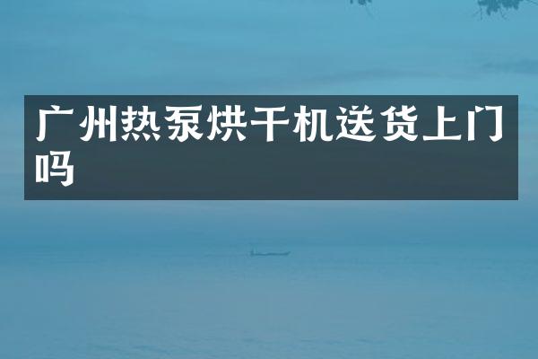 廣州熱泵烘干機送貨上門嗎