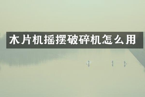 木片機(jī)搖擺破碎機(jī)怎么用