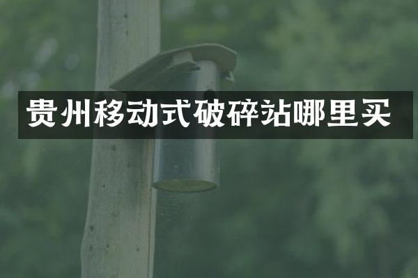 貴州移動(dòng)式破碎站哪里買