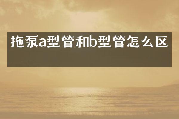 拖泵a型管和b型管怎么區(qū)分