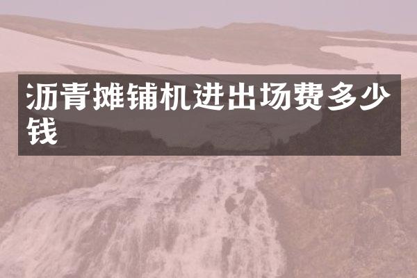 瀝青攤鋪機進出場費多少錢