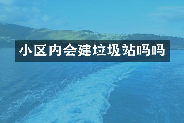 小區(qū)內(nèi)會建垃圾站嗎嗎