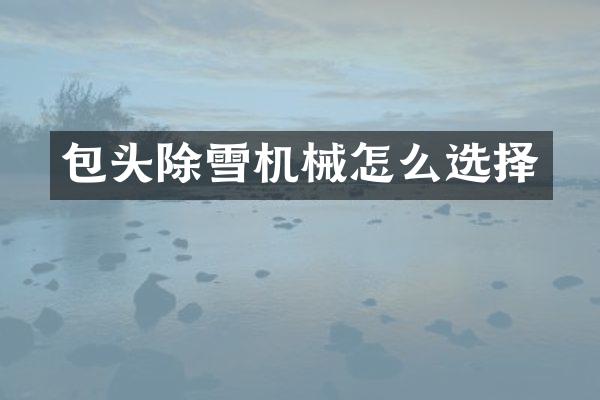 包頭除雪機(jī)械怎么選擇