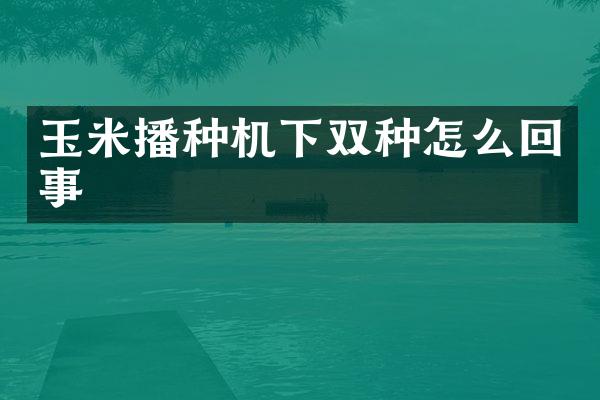 玉米播種機(jī)下雙種怎么回事