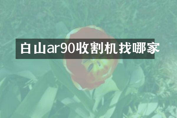 白山ar90收割機(jī)找哪家