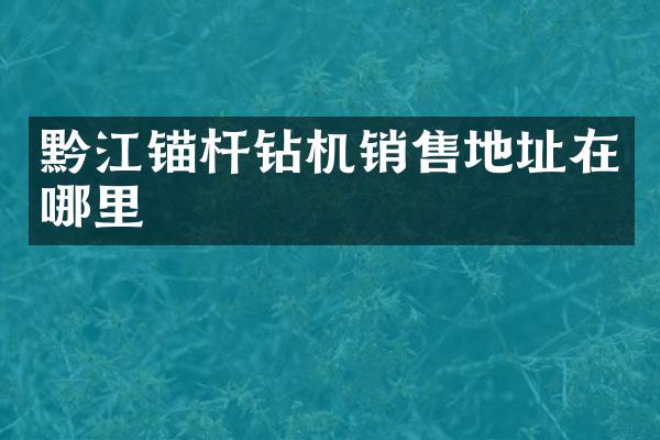 黔江錨桿鉆機(jī)銷(xiāo)售地址在哪里