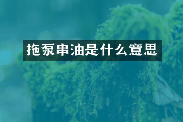 拖泵串油是什么意思