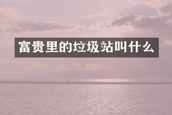 富貴里的垃圾站叫什么
