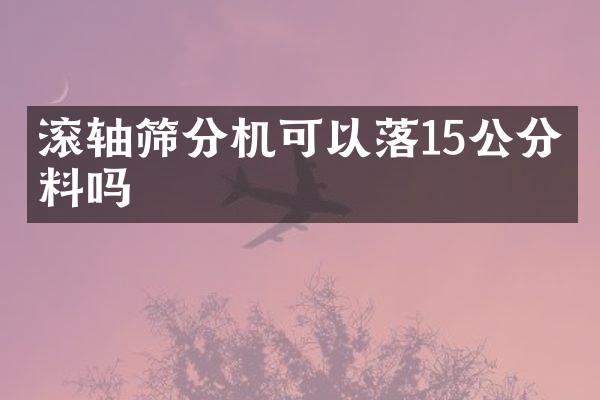 滾軸篩分機可以落15公分的料嗎