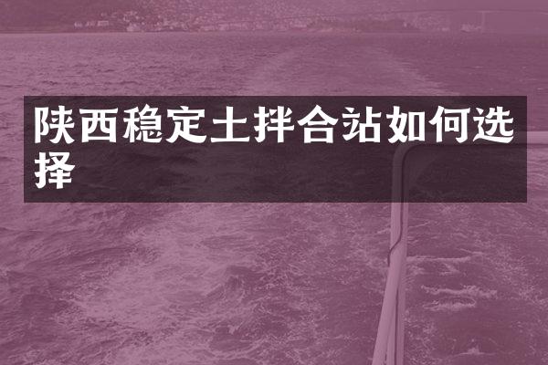 陜西穩(wěn)定土拌合站如何選擇