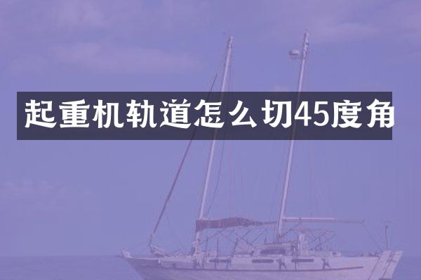 起重機(jī)軌道怎么切45度角