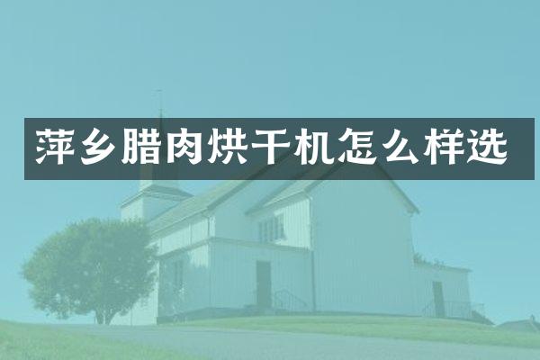 萍鄉(xiāng)臘肉烘干機怎么樣選