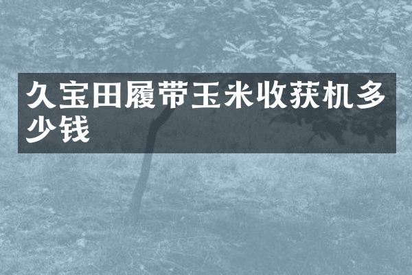 久寶田履帶玉米收獲機多少錢