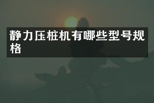 靜力壓樁機有哪些型號規(guī)格