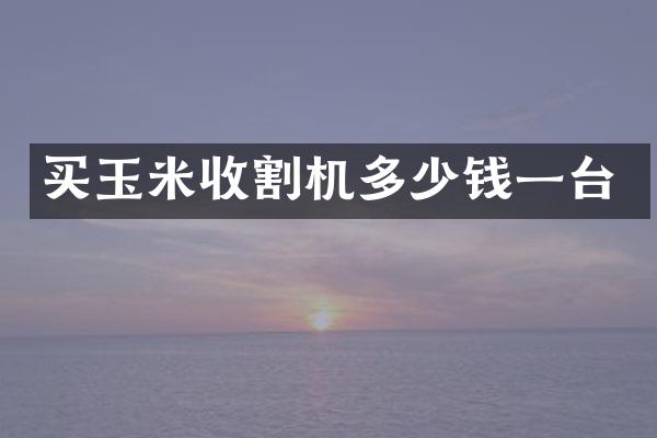 買(mǎi)玉米收割機(jī)多少錢(qián)一臺(tái)