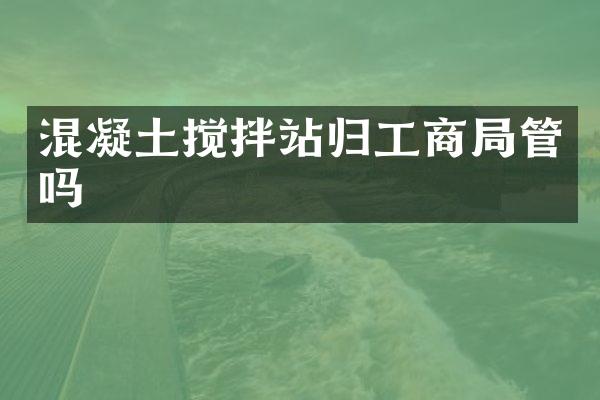 混凝土攪拌站歸工商局管嗎