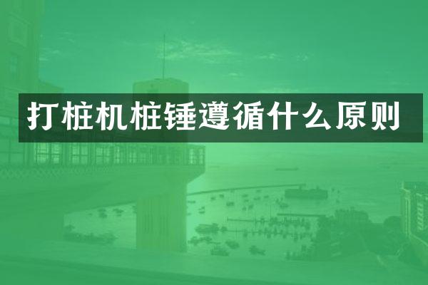 打樁機樁錘遵循什么原則