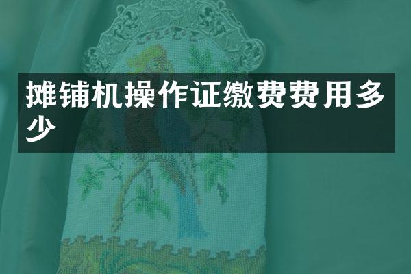 攤鋪機(jī)操作證繳費(fèi)費(fèi)用多少