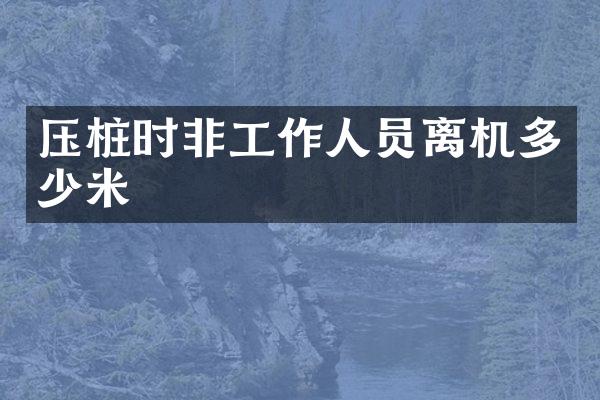 壓樁時(shí)非工作人員離機(jī)多少米