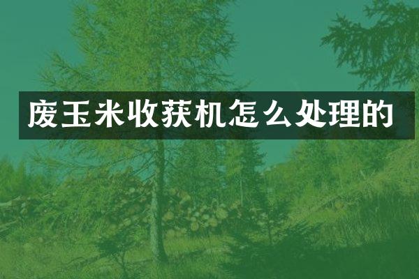 廢玉米收獲機怎么處理的