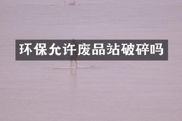 環(huán)保允許廢品站破碎嗎