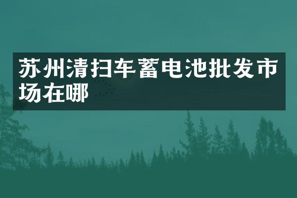 蘇州清掃車蓄電池批發(fā)市場(chǎng)在哪