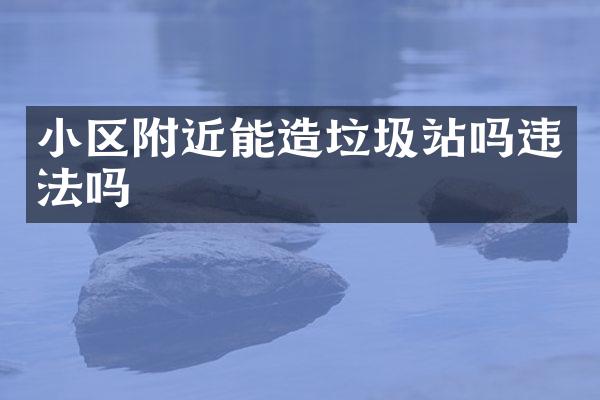 小區(qū)附近能造垃圾站嗎違法嗎