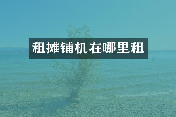 租攤鋪機(jī)在哪里租