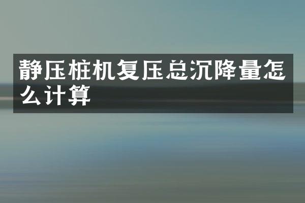 靜壓樁機復壓總沉降量怎么計算