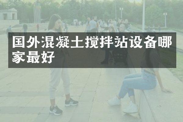 國外混凝土攪拌站設備哪家最好