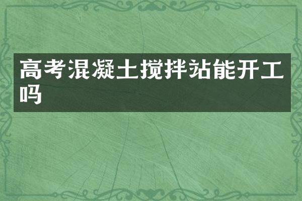 高考混凝土攪拌站能開工嗎